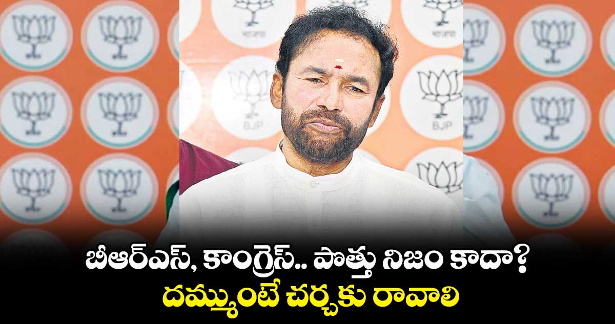 బీఆర్ఎస్, కాంగ్రెస్.. పొత్తు నిజం కాదా? దమ్ముంటే చర్చకు రావాలి: కిషన్ రెడ్డి