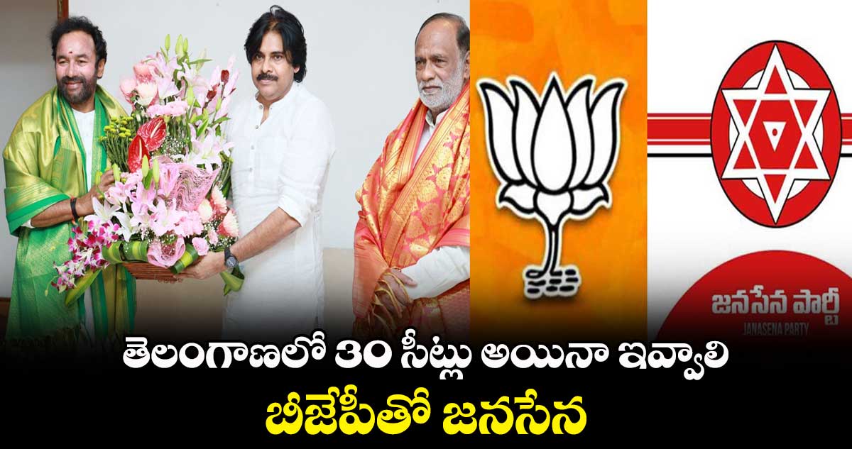 తెలంగాణలో 30 సీట్లు అయినా ఇవ్వాలి : బీజేపీతో జనసేన