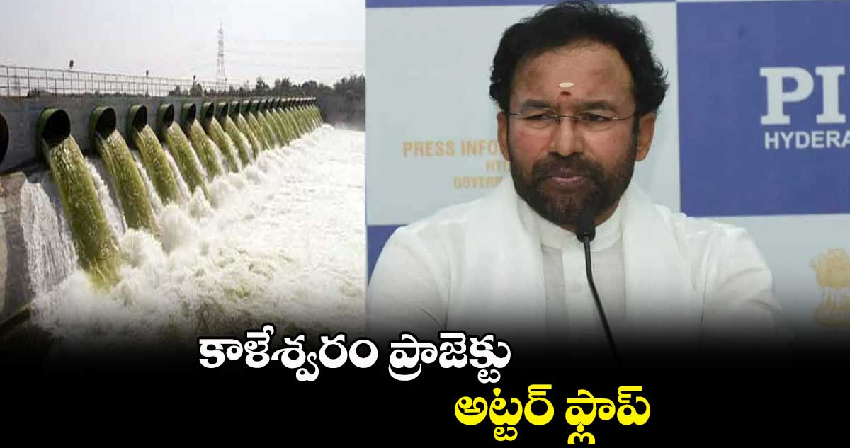 కాళేశ్వరం ప్రాజెక్టు అట్టర్ ఫ్లాప్ : కిషన్ రెడ్డి