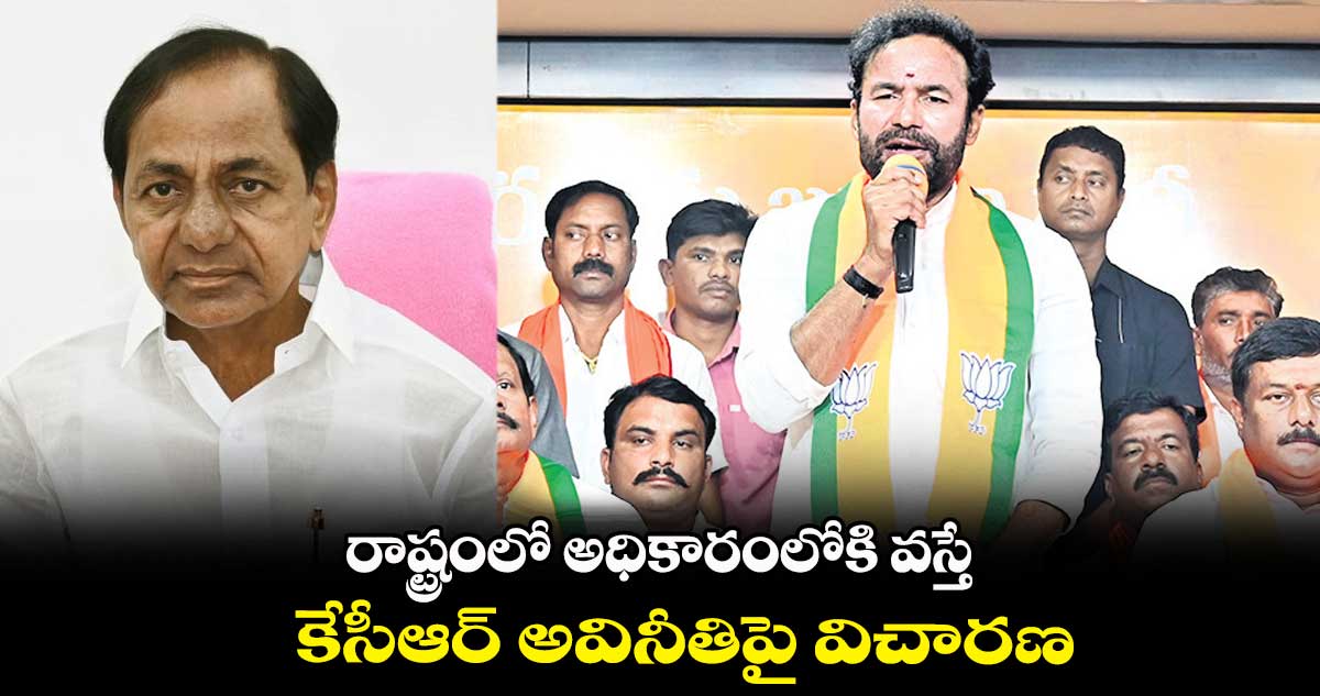 రాష్ట్రంలో అధికారంలోకి వస్తే.. కేసీఆర్ అవినీతిపై విచారణ: కిషన్రెడ్డి