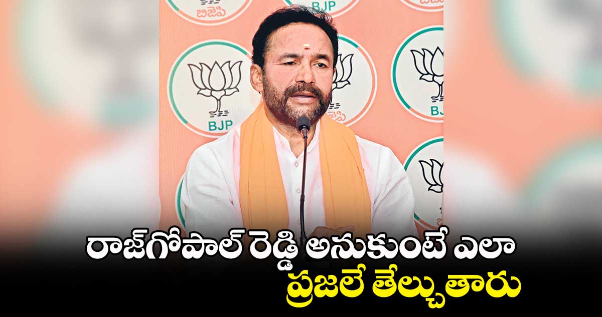 రాజ్​గోపాల్ రెడ్డి అనుకుంటే ఎలా..  ప్రజలే తేల్చుతారు : కిషన్ రెడ్డి 