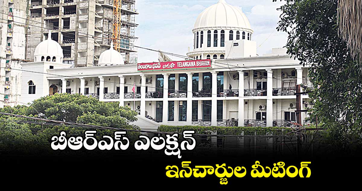 నేడు బీఆర్ఎస్ ఎలక్షన్ ఇన్చార్జుల మీటింగ్