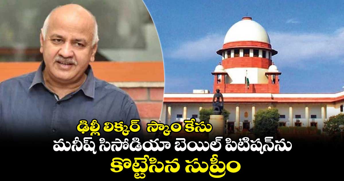 Delhi liquor scam case: మనీష్ సిసోడియా బెయిల్ పిటిషన్⁬ను  కొట్టేసిన సుప్రీం