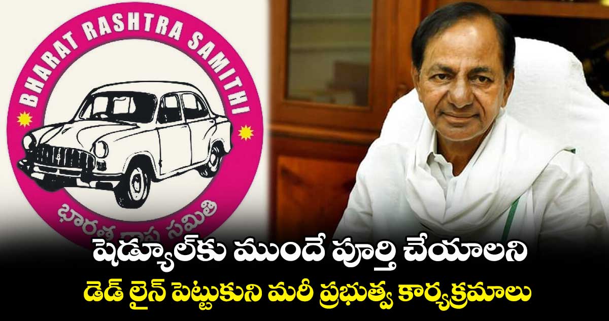షెడ్యూల్‌‌‌‌కు ముందే పూర్తి చేయాలని.. డెడ్ లైన్ పెట్టుకుని మరీ ప్రభుత్వ కార్యక్రమాలు