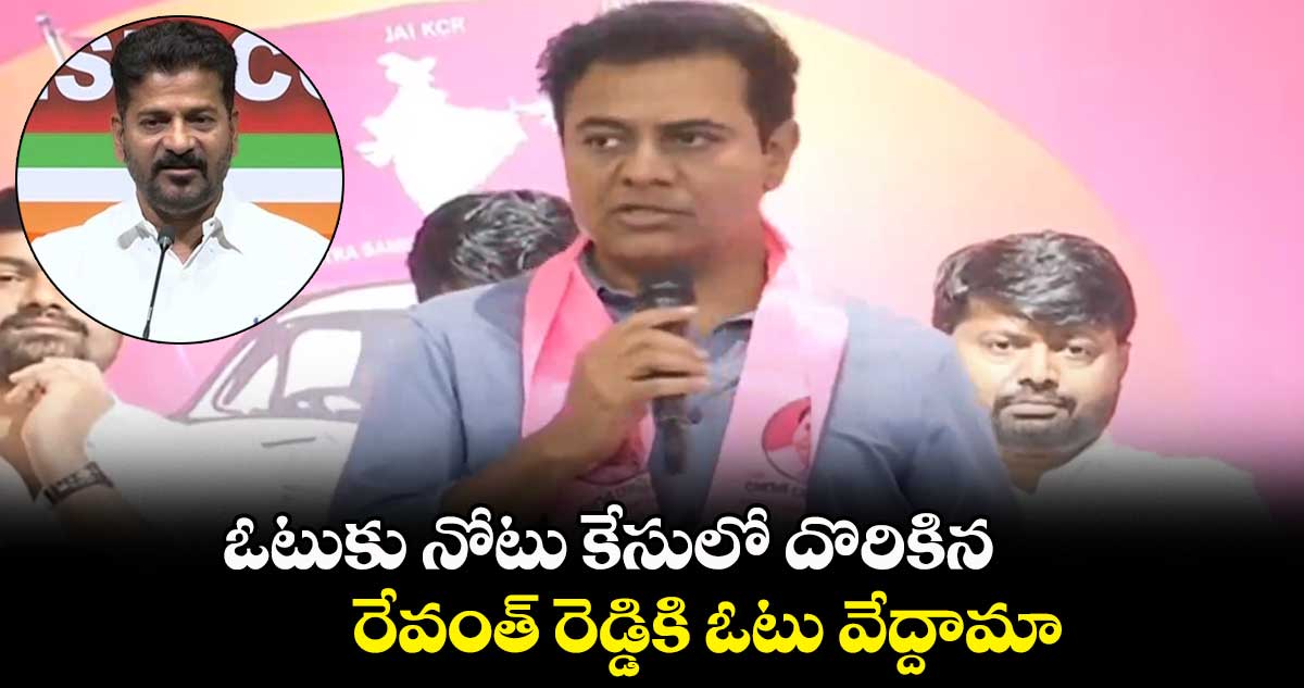 ఓటుకు నోటు కేసులో దొరికిన రేవంత్ రెడ్డికి ఓటు వేద్దామా: మంత్రి కేటీఆర్