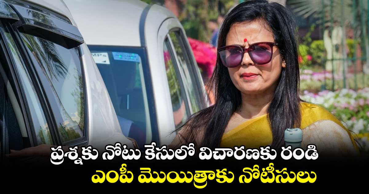 ప్రశ్నకు నోటు కేసులో విచారణకు రండి.. ఎంపీ మొయిత్రాకు నోటీసులు