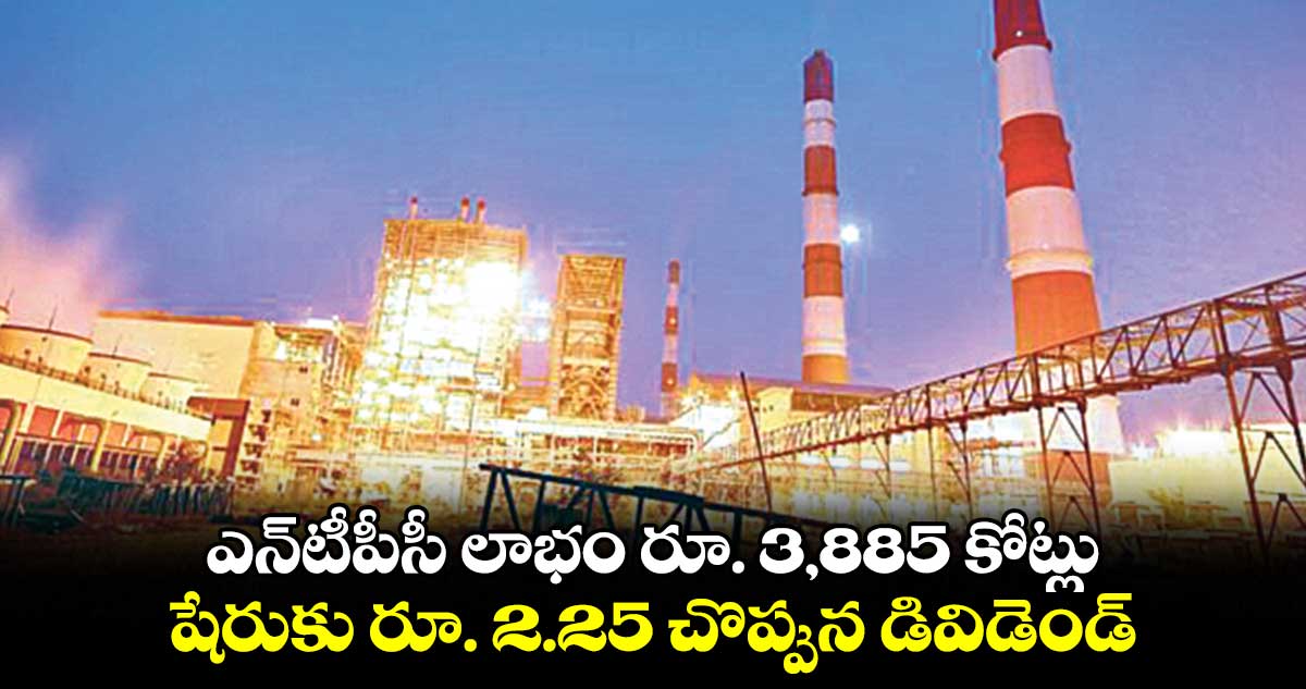 ఎన్టీపీసీ లాభం రూ. 3,885 కోట్లు.. షేరుకు రూ. 2.25 చొప్పున డివిడెండ్