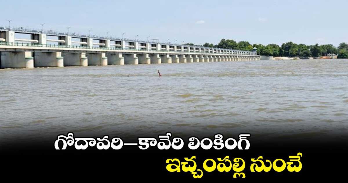 గోదావరి–కావేరి లింకింగ్.. ఇచ్చంపల్లి నుంచే : ఎన్​డబ్ల్యూడీఏ