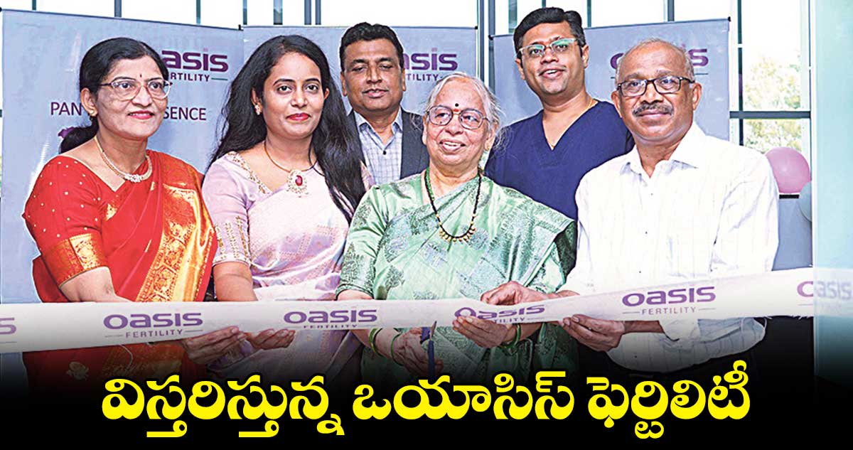 విస్తరిస్తున్న ఒయాసిస్​  ఫెర్టిలిటీ