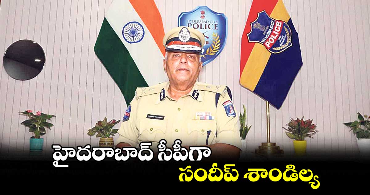 హైదరాబాద్ సీపీగా సందీప్ శాండిల్య ..