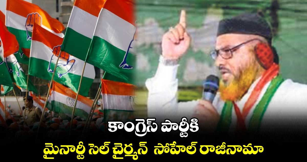 కాంగ్రెస్ పార్టీకి మైనార్టీ సెల్ చైర్మన్  సోహేల్ రాజీనామా