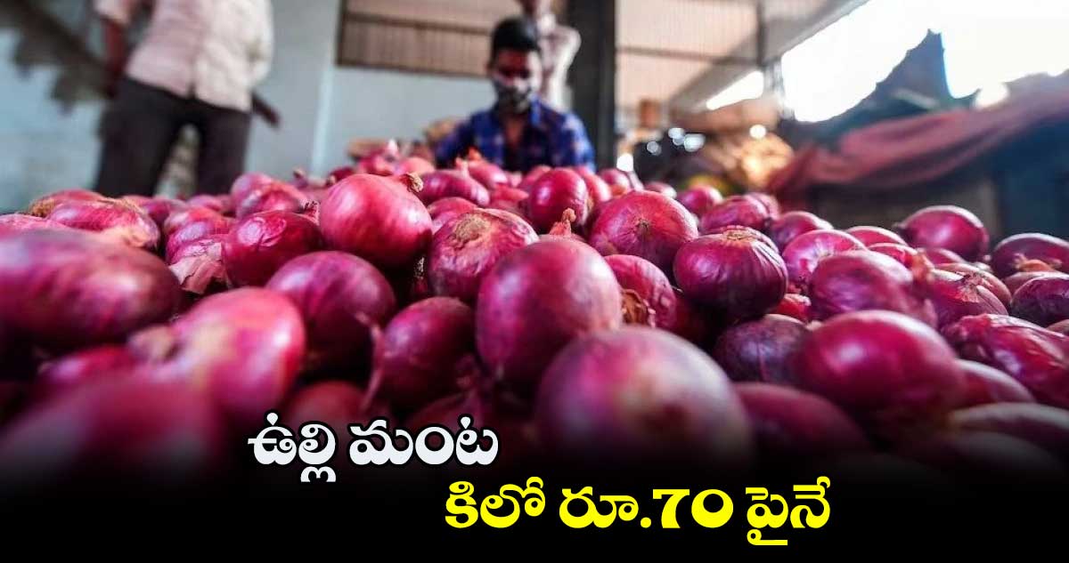 ఉల్లి మంట.. కిలో రూ.70 పైనే