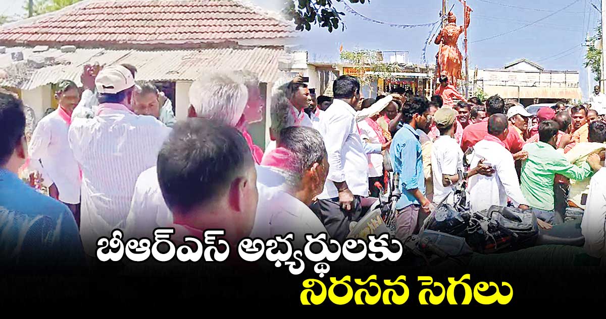 బీఆర్ఎస్  అభ్యర్థులకు..నిరసన సెగలు