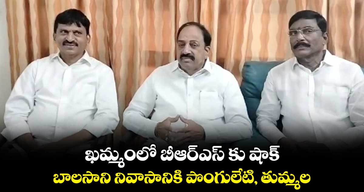 బాలసాని నివాసానికి పొంగులేటి, తుమ్మల