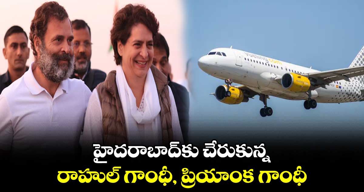 హైదరాబాద్⁬కు చేరుకున్న రాహుల్‌ గాంధీ, ప్రియాంక గాంధీ