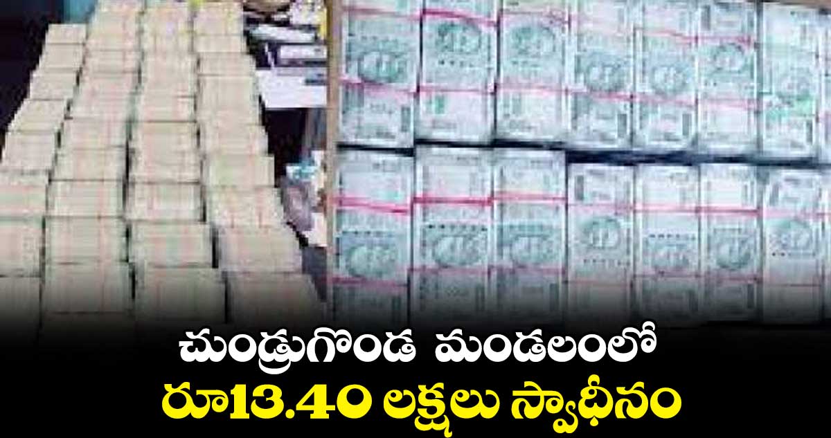 చుండ్రుగొండ  మండలంలో రూ13.40 లక్షలు స్వాధీనం 