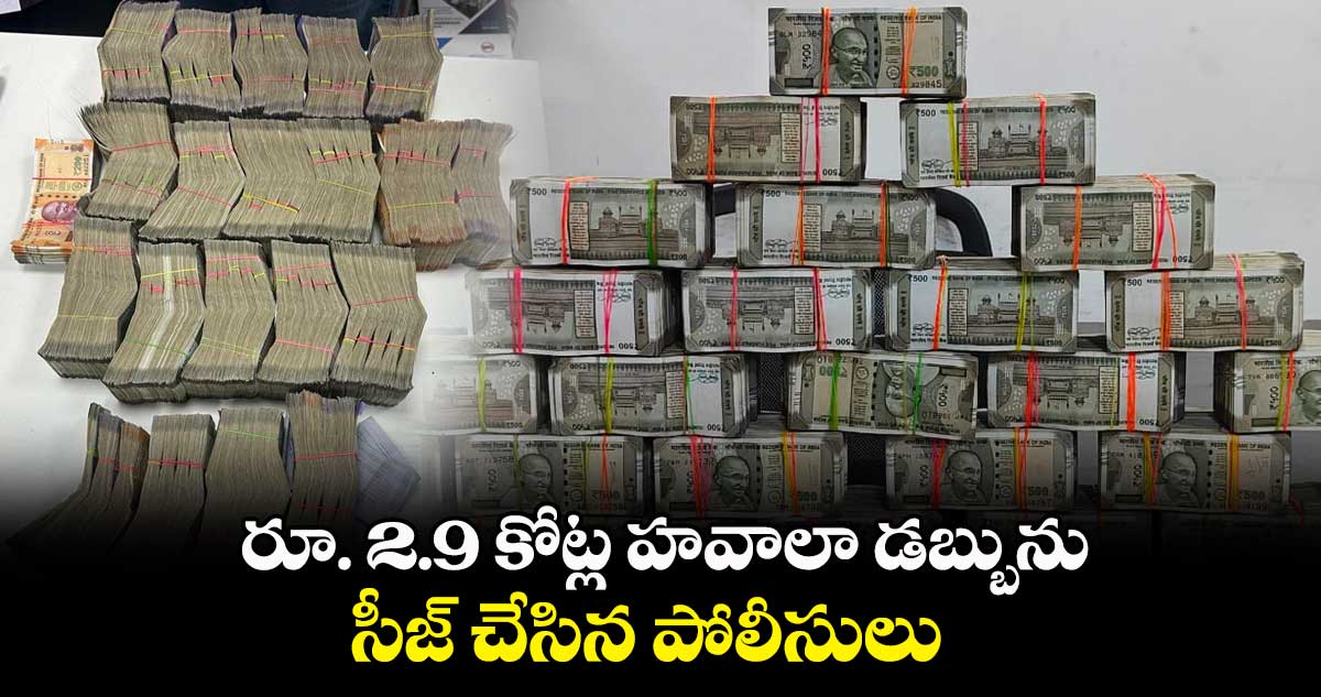 రూ. 2.9 కోట్ల హవాలా డబ్బును సీజ్ చేసిన పోలీసులు