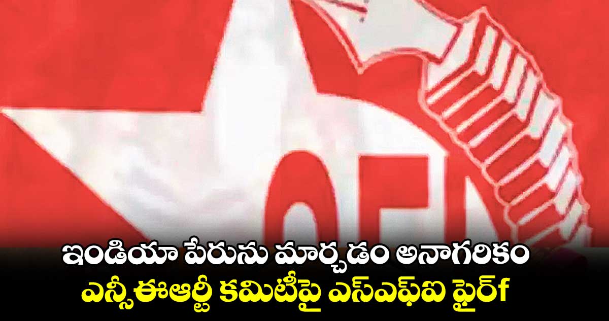 ఇండియా పేరును మార్చడం అనాగరికం.. ఎన్సీఈఆర్టీ కమిటీపై ఎస్ఎఫ్ఐ ఫైర్