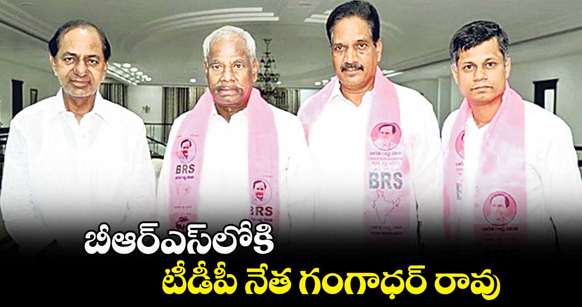 బీఆర్ఎస్​లోకి టీడీపీ నేత గంగాధర్ రావు