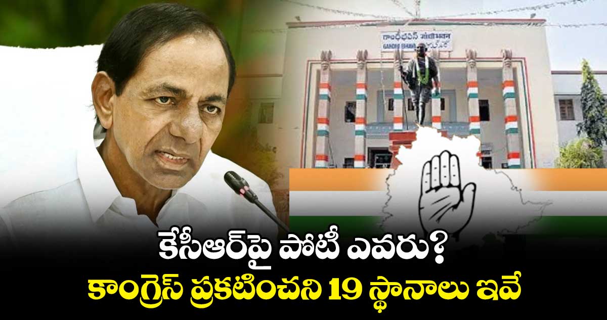 కేసీఆర్⁬పై  పోటీ ఎవరు?.. కాంగ్రెస్ ప్రకటించని 19 స్థానాలు ఇవే..