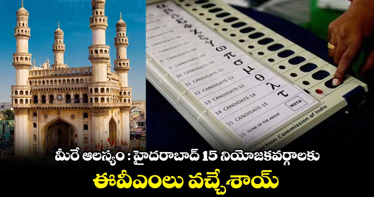 మీరే ఆలస్యం : హైదరాబాద్ 15 నియోజకవర్గాలకు ఈవీఎంలు వచ్చేశాయ్ 