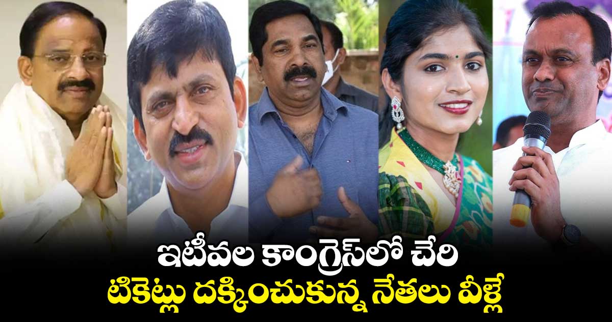 ఇటీవల కాంగ్రెస్లో చేరి టికెట్లు దక్కించుకున్న నేతలు వీళ్లే