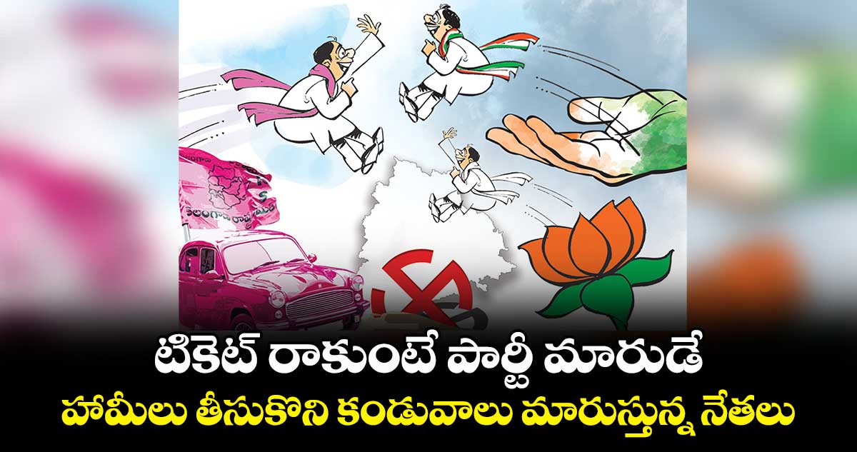 టికెట్ రాకుంటే పార్టీ మారుడే.. హామీలు తీసుకొని కండువాలు మారుస్తున్న నేతలు