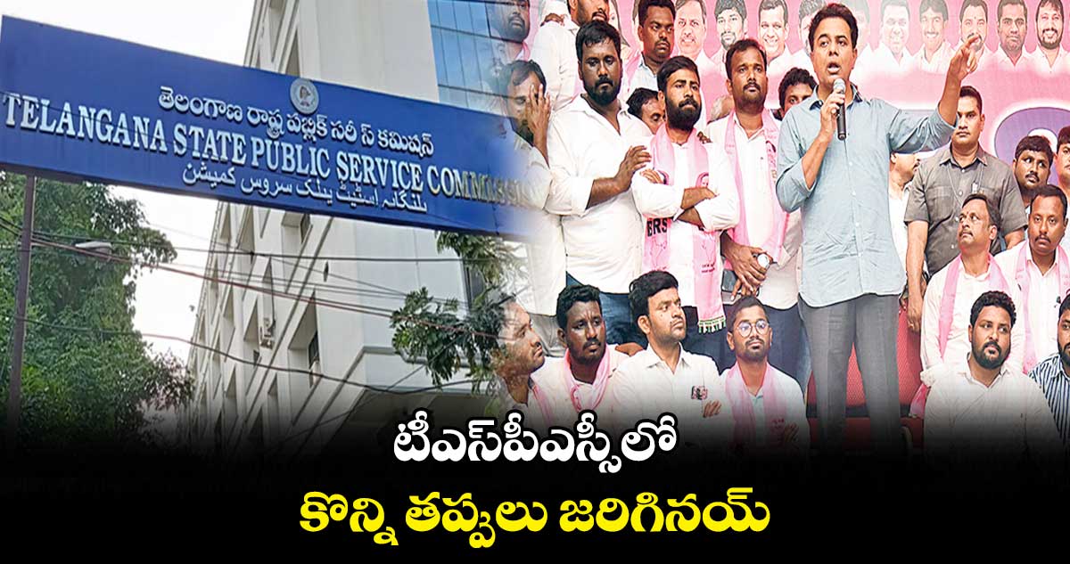 టీఎస్పీఎస్సీలో కొన్ని తప్పులు జరిగినయ్ : కేటీఆర్