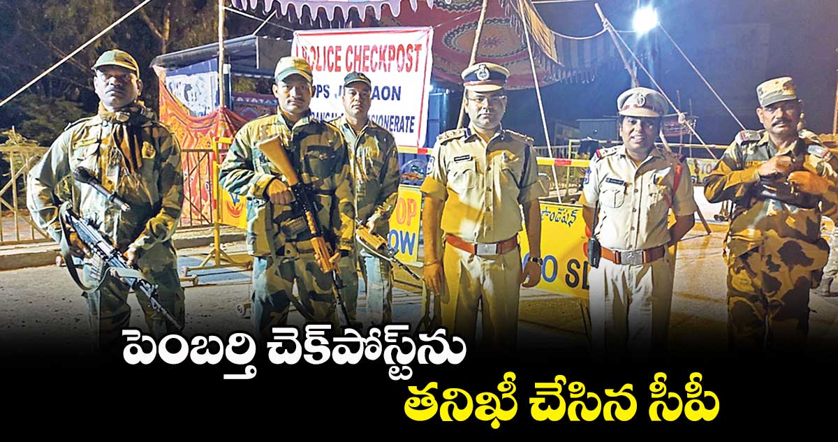 పెంబర్తి చెక్​పోస్ట్​ను తనిఖీ చేసిన సీపీ