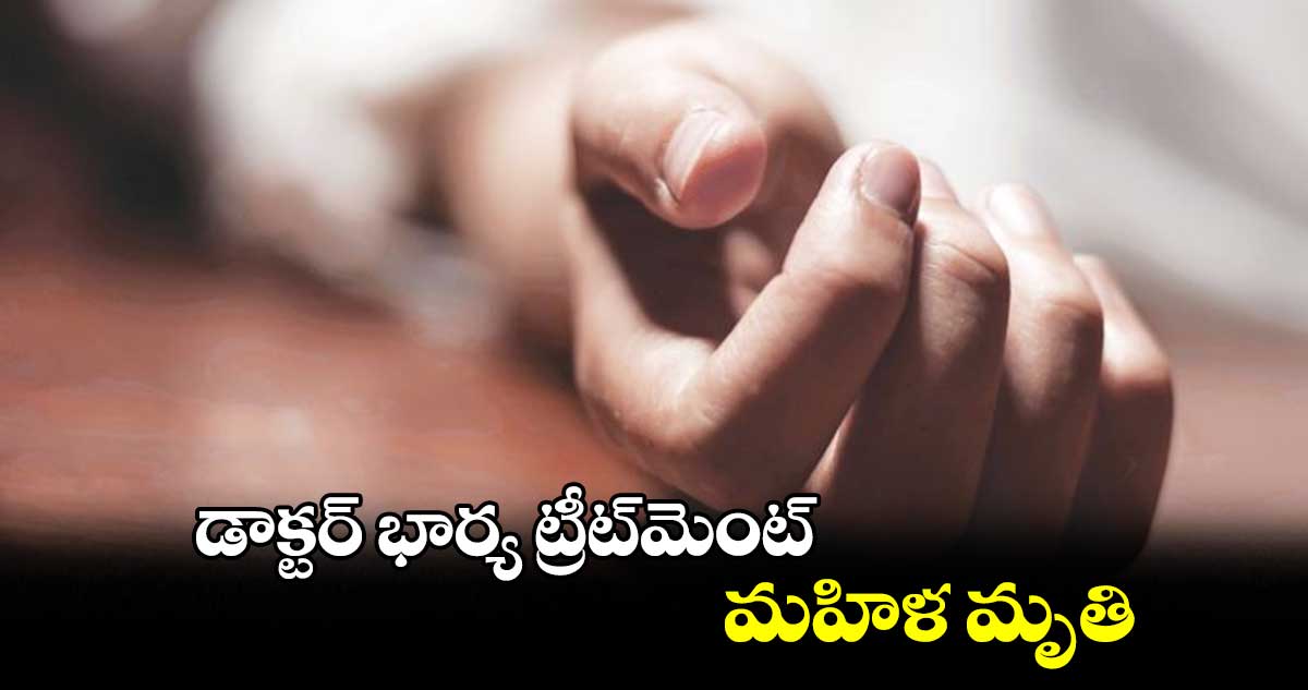 డాక్టర్​ భార్య ట్రీట్​మెంట్.. మహిళ మృతి