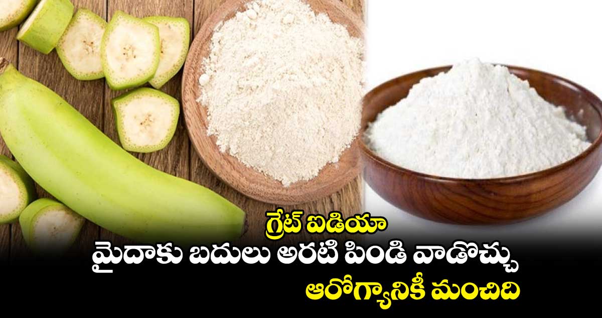 గ్రేట్ ఐడియా : మైదాకు బదులు అరటి పిండి వాడొచ్చు.. ఆరోగ్యానికీ మంచిది 