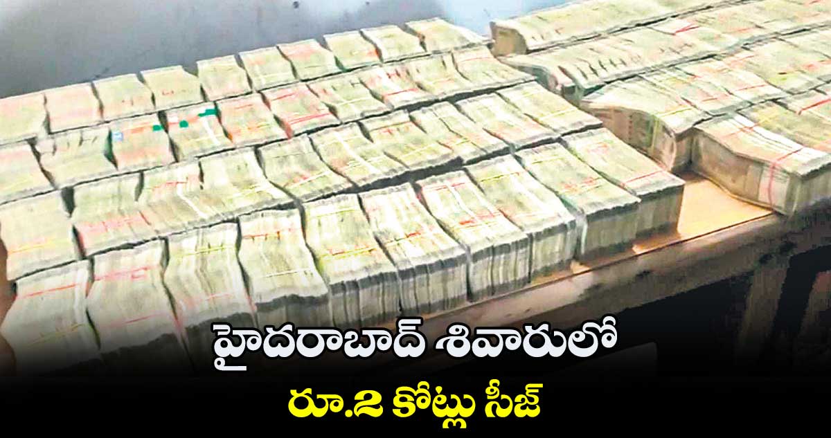 హైదరాబాద్ శివారులో రూ.2 కోట్లు సీజ్