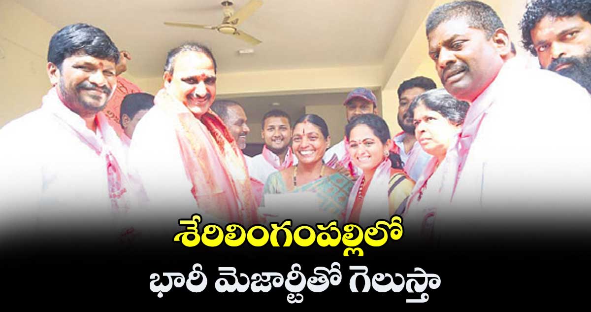 శేరిలింగంపల్లిలో భారీ మెజార్టీతో గెలుస్తా :  అరికెపూడి గాంధీ