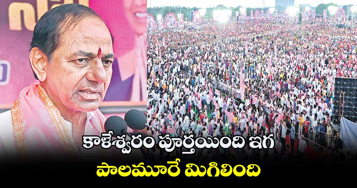 కాళేశ్వరం పూర్తయింది ఇగ  .. పాలమూరే మిగిలింది :  కేసీఆర్​  