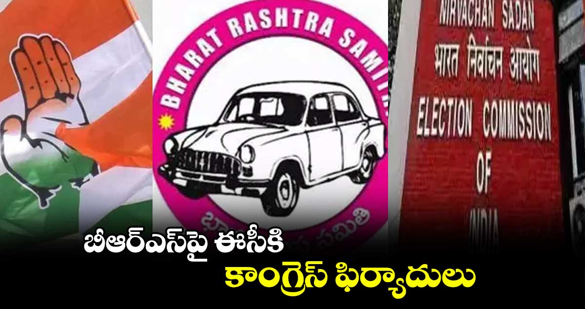 బీఆర్ఎస్​పై ఈసీకి..కాంగ్రెస్ ఫిర్యాదులు