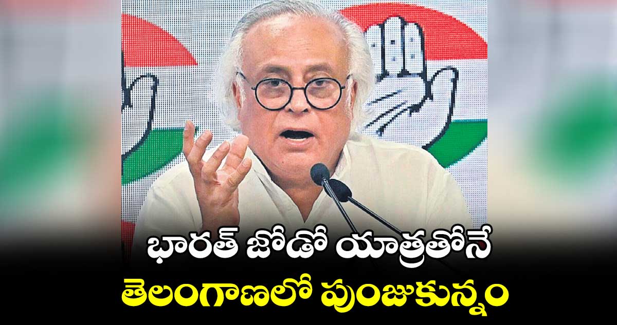 భారత్ జోడో యాత్రతోనే .. తెలంగాణలో పుంజుకున్నం: జైరాం రమేశ్