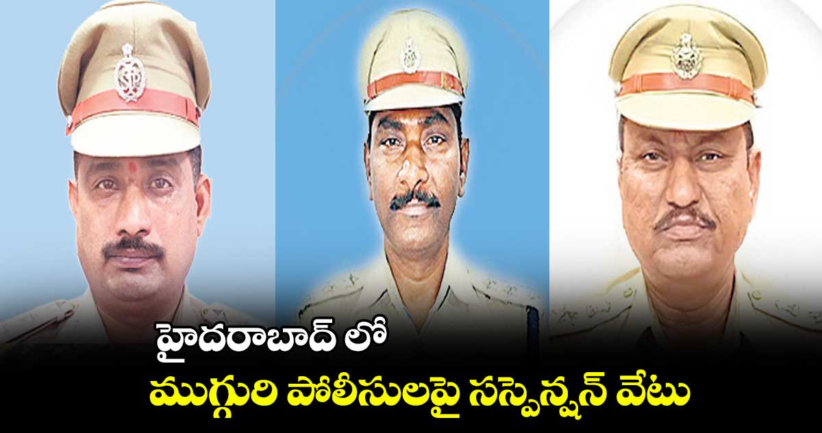 హైదరాబాద్ లో ముగ్గురి పోలీసులపై సస్పెన్షన్​ వేటు