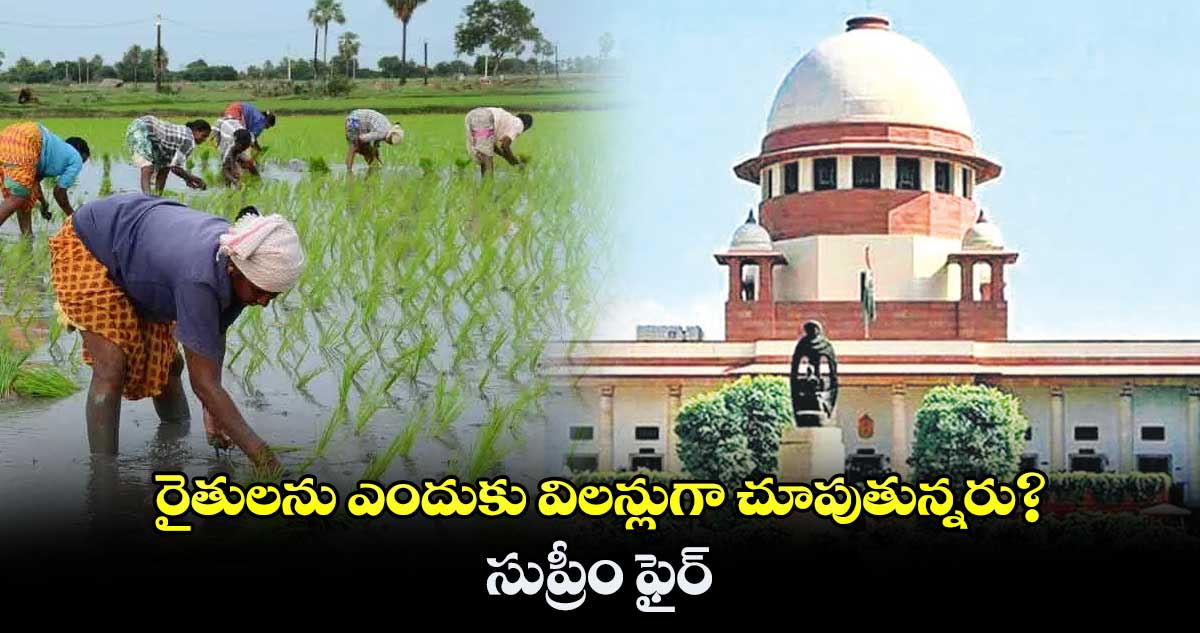  రైతులను ఎందుకు విలన్లుగా చూపుతున్నరు? ..  సుప్రీం ఫైర్​