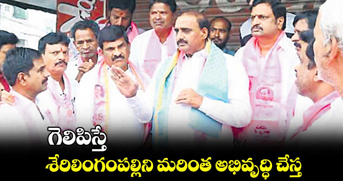గెలిపిస్తే.. శేరిలింగంపల్లిని మరింత అభివృద్ధి చేస్త: అరికెపూడి గాంధీ