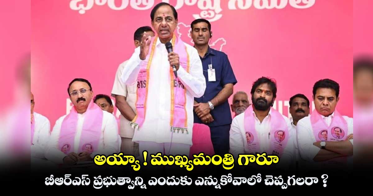 అయ్యా ! ముఖ్యమంత్రి గారూ.. బీఆర్​ఎస్ ​ప్రభుత్వాన్ని ఎందుకు ఎన్నుకోవాలో చెప్పగలరా ? 