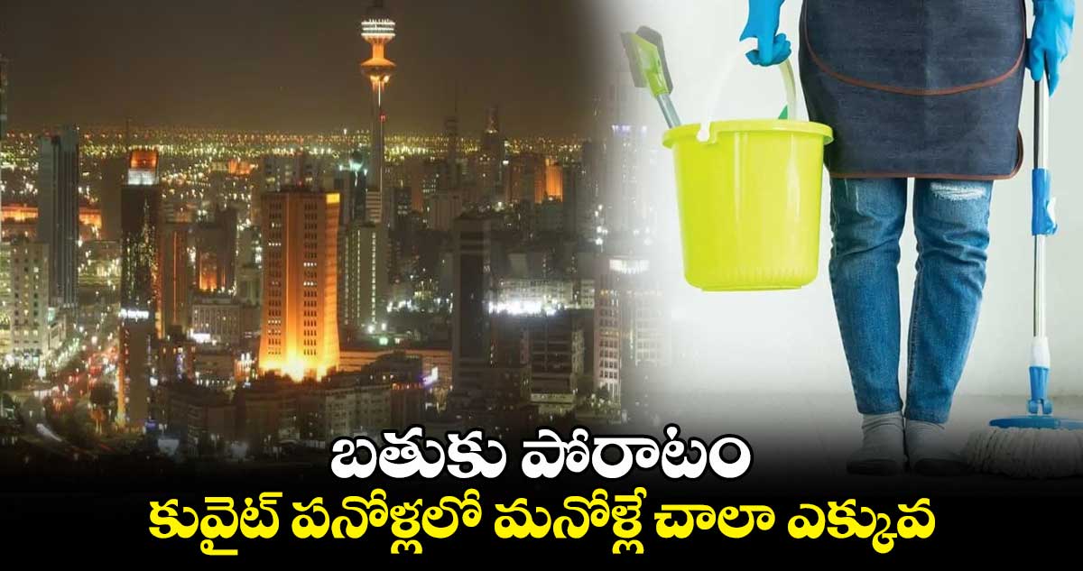 బతుకు పోరాటం : కువైట్ పనోళ్లలో మనోళ్లే చాలా ఎక్కువ