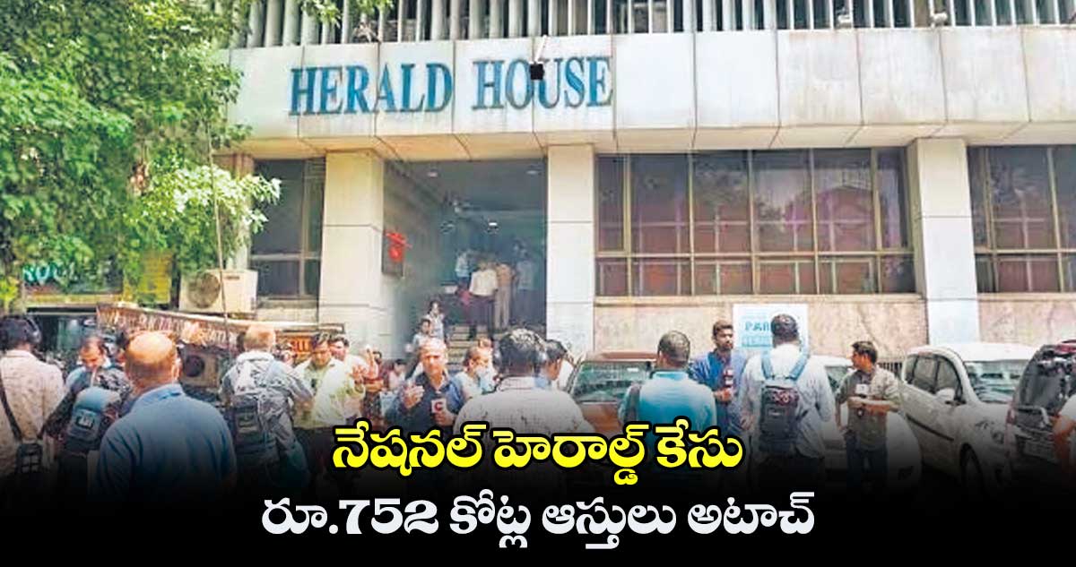 నేషనల్ హెరాల్డ్ కేసు.. రూ.752 కోట్ల ఆస్తులు అటాచ్