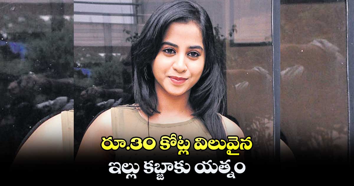 సినీ నటి కంత్రీ ఐడియా : రూ.30 కోట్ల విలువైన ఇల్లు కబ్జాకు యత్నం