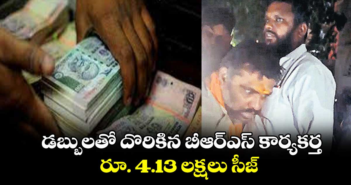డబ్బులతో దొరికిన బీఆర్ఎస్ కార్యకర్త .. రూ. 4.13 లక్షలు సీజ్