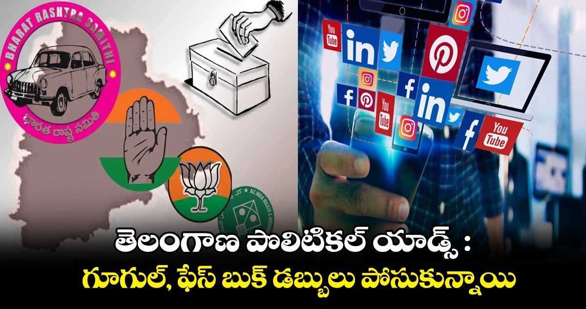 తెలంగాణ పొలిటికల్ యాడ్స్ : గూగుల్, ఫేస్ బుక్ డబ్బులు పోసుకున్నాయి..
