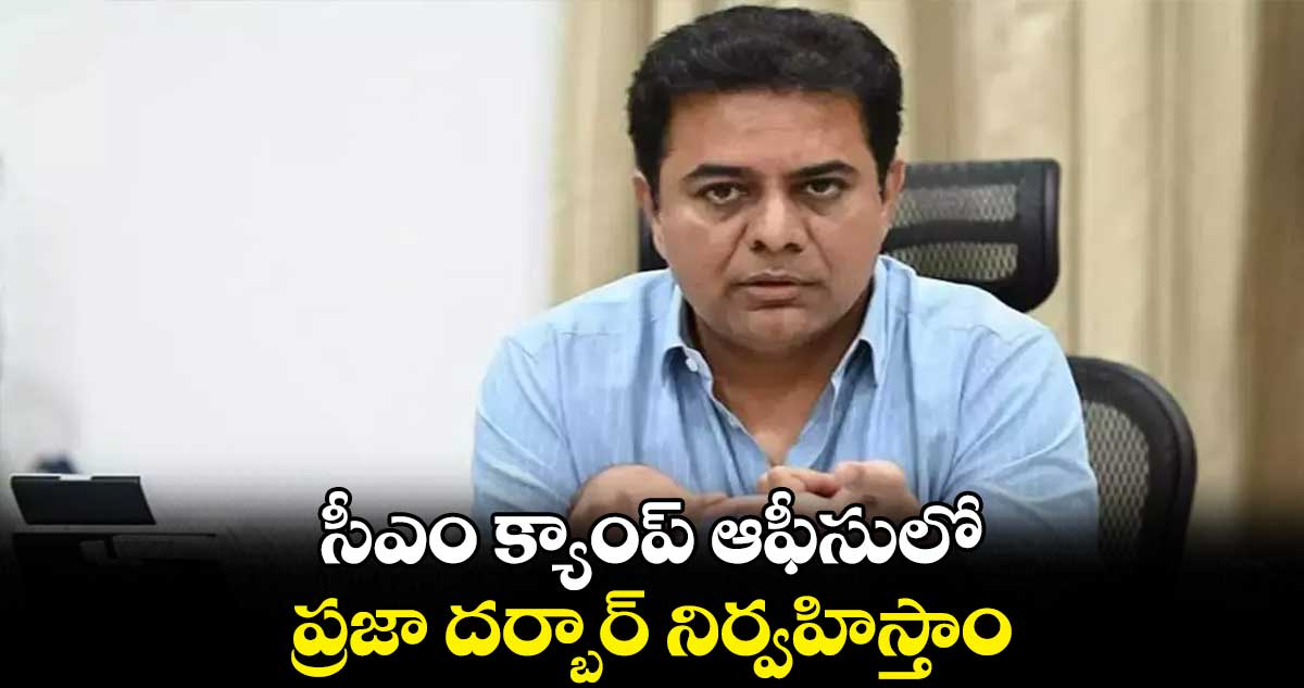 సీఎం క్యాంప్​ ఆఫీసులో ప్రజా దర్బార్​ నిర్వహిస్తాం : కేటీఆర్ 