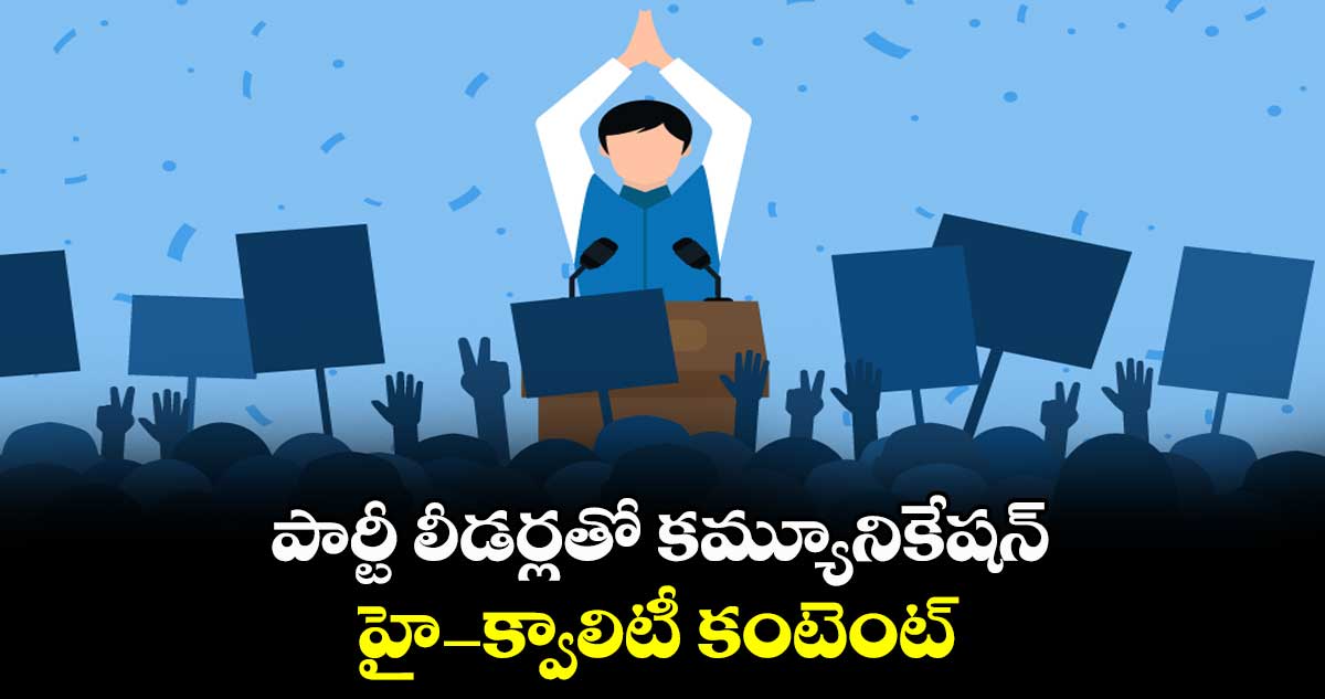  పార్టీ లీడర్లతో కమ్యూనికేషన్ .. హై–క్వాలిటీ కంటెంట్