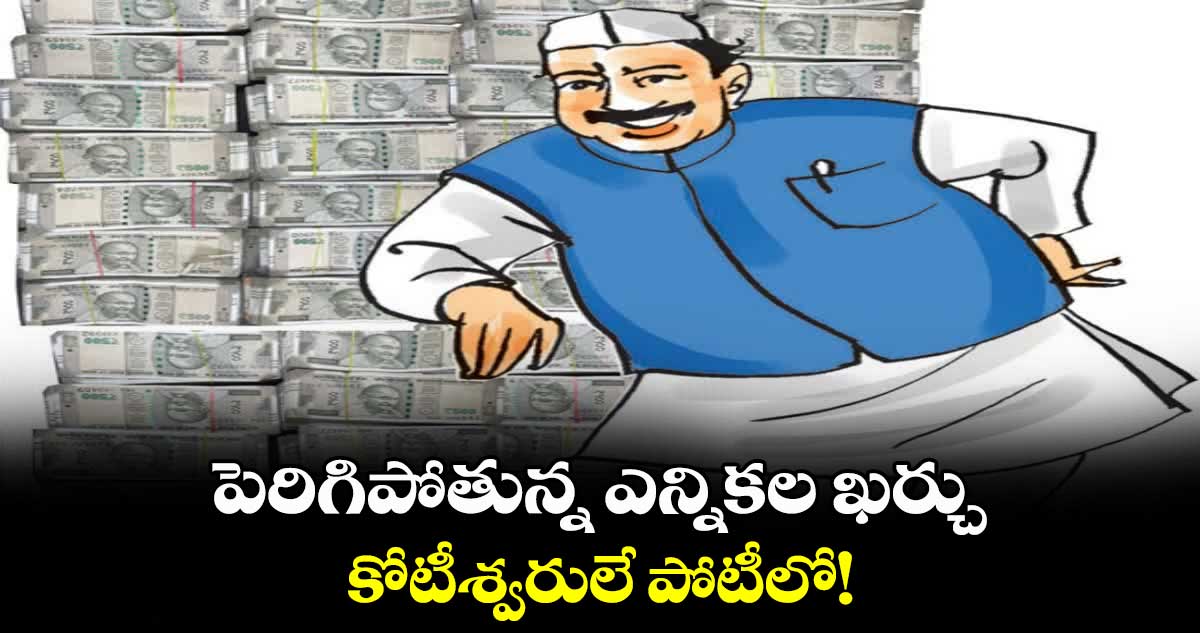 పెరిగిపోతున్న ఎన్నికల ఖర్చు..  కోటీశ్వరులే పోటీలో!