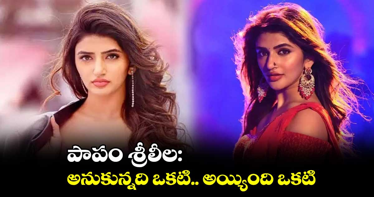 పాపం శ్రీలీల: అనుకున్నది ఒకటి.. అయ్యింది ఒకటి