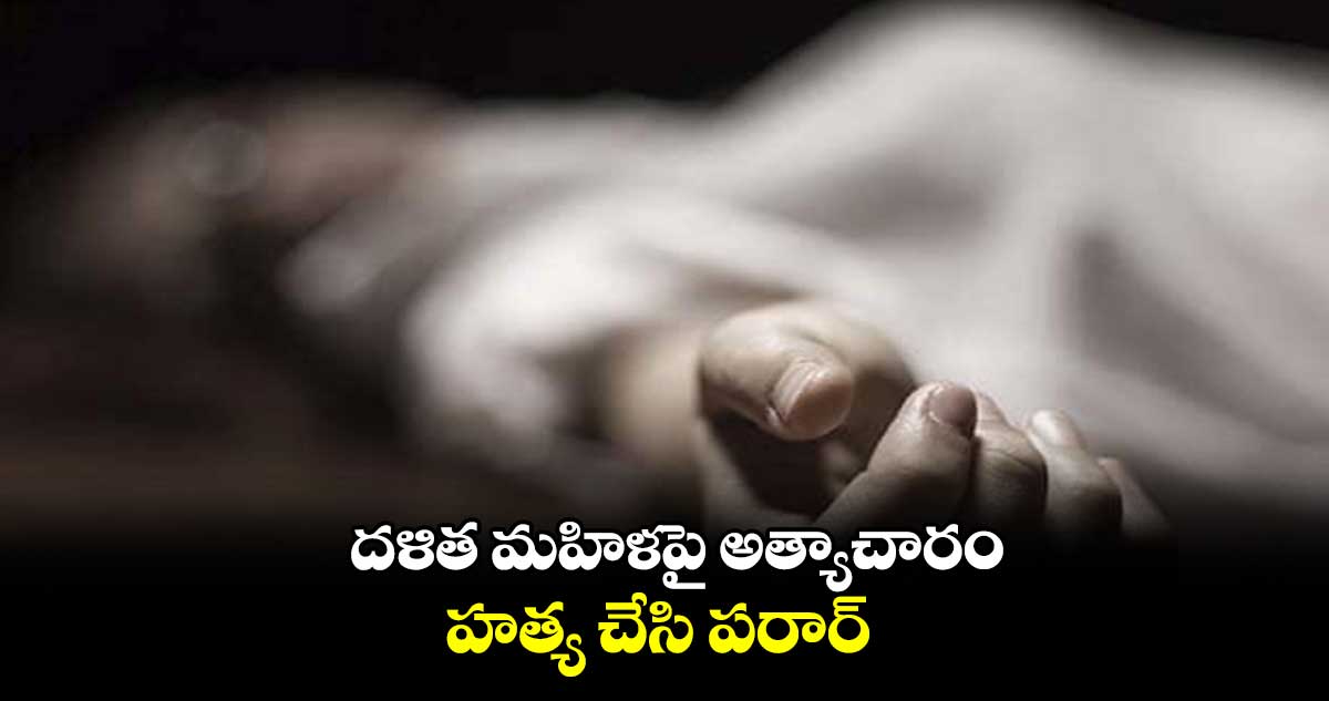 దళిత మహిళపై అత్యాచారం.. హత్య చేసి పరార్